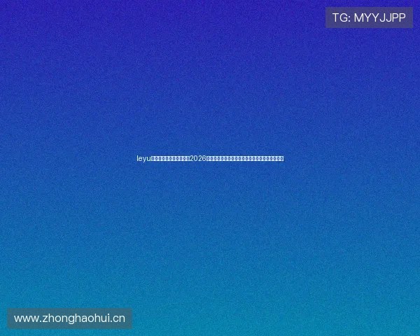 leyu乐鱼网页版官方入口聚焦2026世界杯热门球队战绩与明星球员精彩表现全景报道